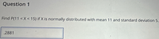 Find P(11 if X is normally distributed with mean 11 and standard deviation 5. 
. 2881