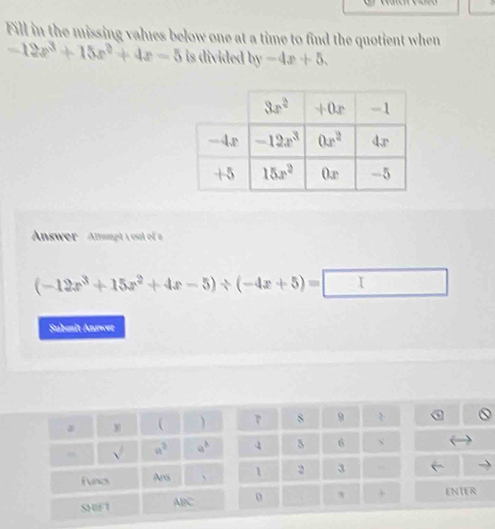 Fill in the missing values below one at a time to find the quotient when
-12x^3+15x^2+4x-5 is divided by-4x+5.
Answer  Attampt y out of a
(-12x^3+15x^2+4x-5)/ (-4x+5)=□
Submit Answer
τ 8 9 
4 5 6
1 2 3
、 x + ENIER