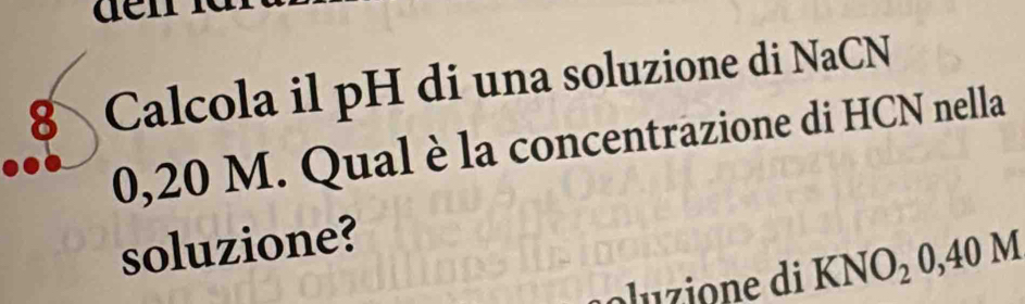 Calcola il pH di una soluzione di NaCN
0,20 M. Qual è la concentrazione di HCN nella 
soluzione? 
so lu zione di K VO 0,40 M