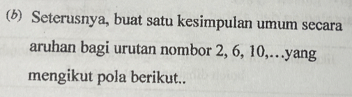 (b Seterusnya, buat satu kesimpulan umum secara 
aruhan bagi urutan nombor 2, 6, 10,…yang 
mengikut pola berikut..