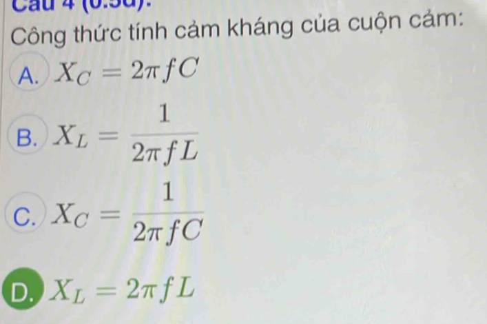 Cầu 4 (0.5d). 
Công thức tính cảm kháng của cuộn cảm: 
A. X_C=2π fC
B. X_L= 1/2π fL 
C. X_C= 1/2π fC 
D. X_L=2π fL