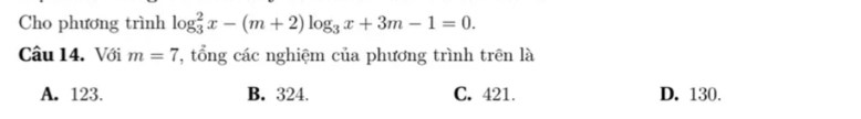 Cho phương trình log _3^(2x-(m+2)log _3)x+3m-1=0. 
Câu 14. Với m=7 T, tổng các nghiệm của phương trình trên là
A. 123. B. 324. C. 421. D. 130.