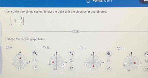 Use a polar coordinate system to plot the point with the given polar coordinates.
(-3,- π /2 )
Choose the correct graph below. 
A. - B. C. D. 
。