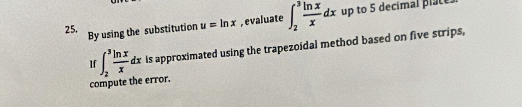 By using the substitution u=ln x , evaluate ∈t _2^(3frac ln x)xdx up to 5 decimal place.
If ∈t _2^(3frac ln x)xdx is approximated using the trapezoidal method based on five strips,
compute the error.