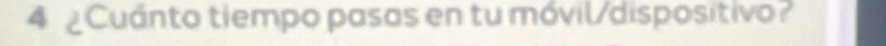 4 ¿Cuánto tiempo pasas en tu móvil/dispositivo?