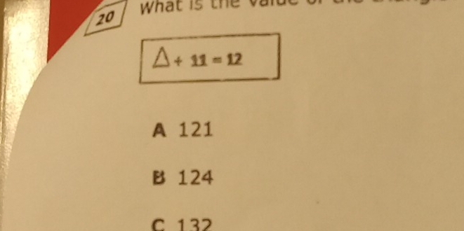 what is t
20
△ +11=12
A 121
B 124
C 132