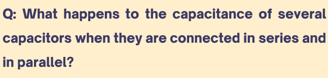 What happens to the capacitance of several 
capacitors when they are connected in series and 
in parallel?