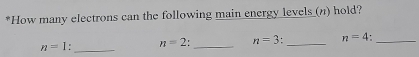 How many electrons can the following main energy levels (n) hold?
n=1. _ n=2 _ n=3 _ n=4 _