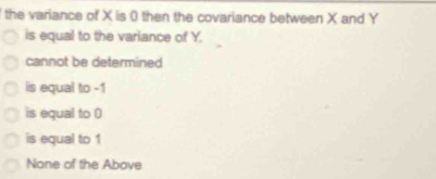 the variance of X is ( then the covariance between X and Y
is equal to the variance of Y.
cannot be determined
is equal to -1
is equal to 0
is equal to 1
None of the Above