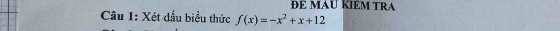 ĐÉ MAU KIÉM TRA 
Câu 1: Xét dấu biểu thức f(x)=-x^2+x+12