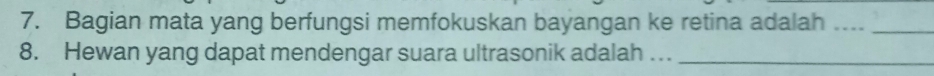 Bagian mata yang berfungsi memfokuskan bayangan ke retina adalah ...._ 
8. Hewan yang dapat mendengar suara ultrasonik adalah …_