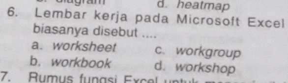d. heatmap
6. Lembar kerja pada Microsoft Excel
biasanya disebut ....
a. worksheet c. workgroup
b. workbook d. workshop
7. Rumus funasi Excel