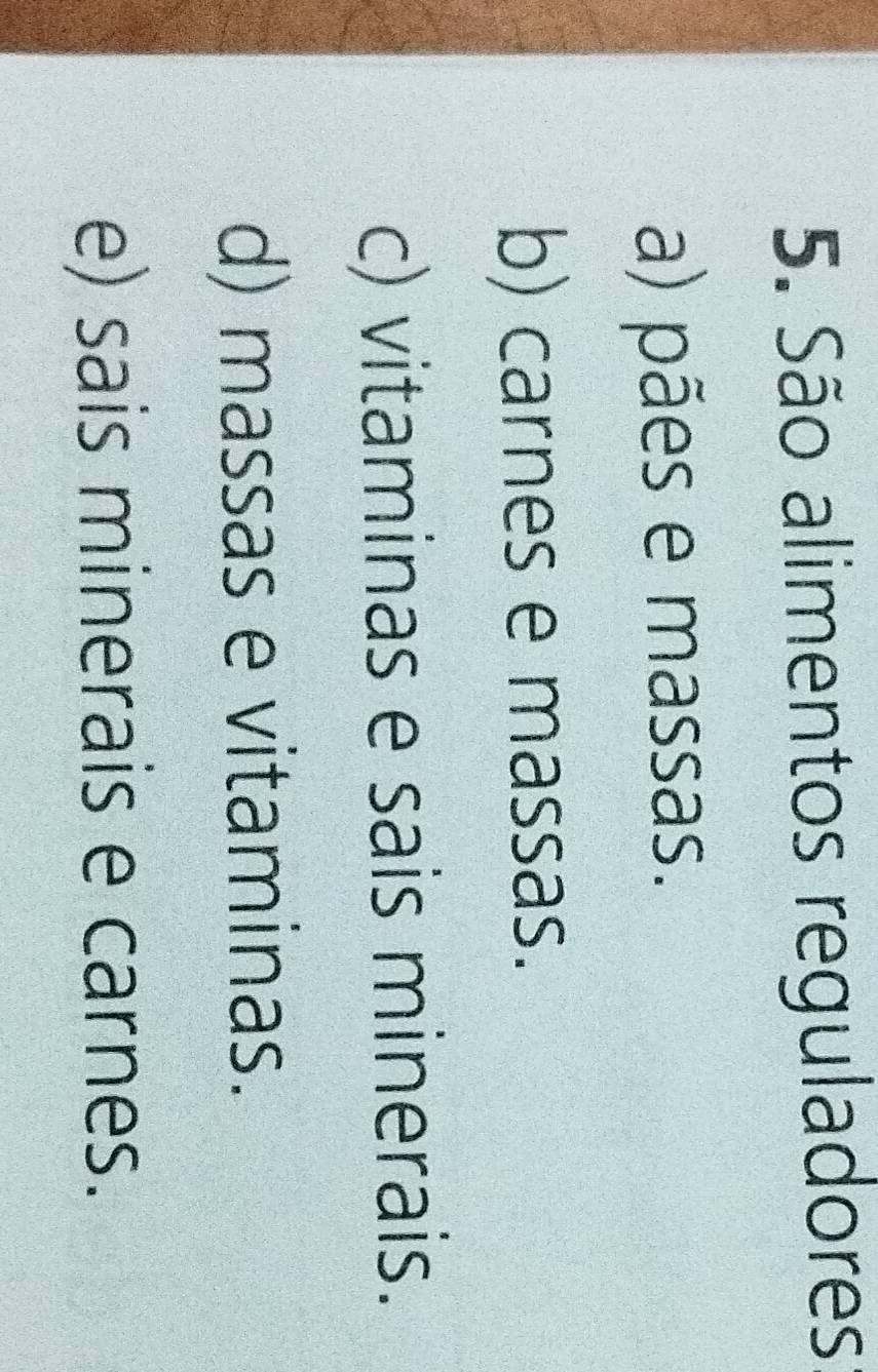 São alimentos reguladores
a) pães e massas.
b) carnes e massas.
c) vitaminas e sais minerais.
d) massas e vitaminas.
e) sais minerais e carnes.