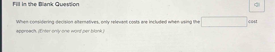 Fill in the Blank Question ) 
When considering decision alternatives, only relevant costs are included when using the^ cost 
approach. (Enter only one word per blank.)