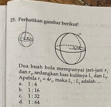 Perhatikan gambar berikut!
Dua buah bola mempunyai jari-jari r_1
dan r_2' sedangkan luas kulitnya L_1 dan L_2
Apabila r_2=4r maka
a. 1:4 L_1:L_2 adalah ....
b. 1:16
C. 1:32
d. 1:64