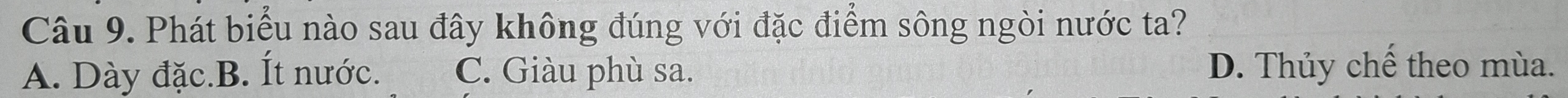 Phát biểu nào sau đây không đúng với đặc điểm sông ngòi nước ta?
A. Dày đặc.B. Ít nước. C. Giàu phù sa. D. Thủy chế theo mùa.