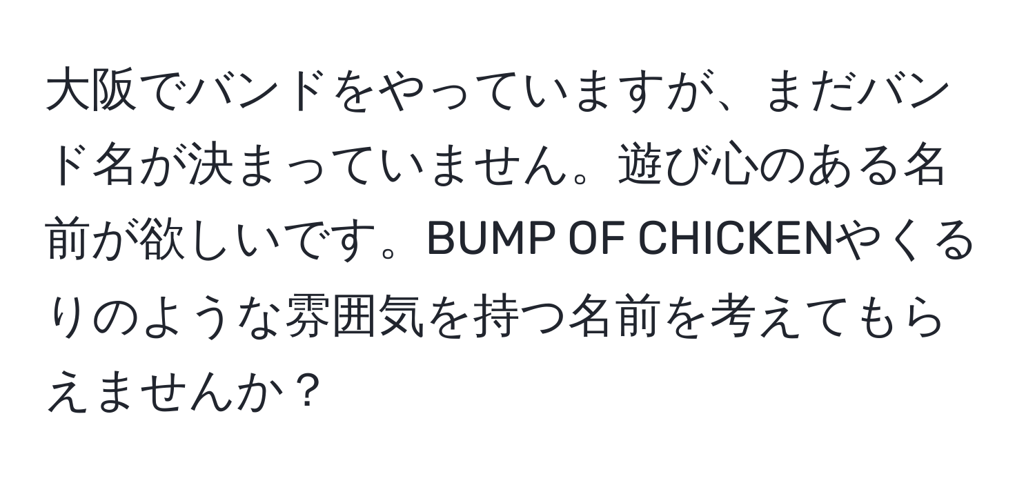 大阪でバンドをやっていますが、まだバンド名が決まっていません。遊び心のある名前が欲しいです。BUMP OF CHICKENやくるりのような雰囲気を持つ名前を考えてもらえませんか？