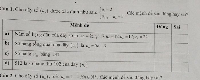 Chơ dãy số (u_n) được xác định như sau: beginarrayl u_1=2 u_n+1=u_n+5endarray.. Các mệnh đề sau đúng hay sai?
Câu 2. Cho dãy số (u_n) , biết u_n=1-frac 1,forall n∈ N^*. Các mệnh đề sau đúng hay sai?