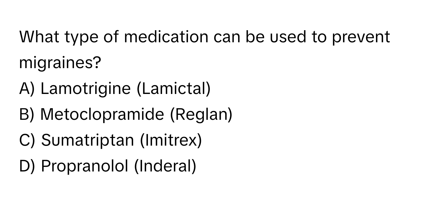 What type of medication can be used to prevent migraines?

A) Lamotrigine (Lamictal)
B) Metoclopramide (Reglan)
C) Sumatriptan (Imitrex)
D) Propranolol (Inderal)