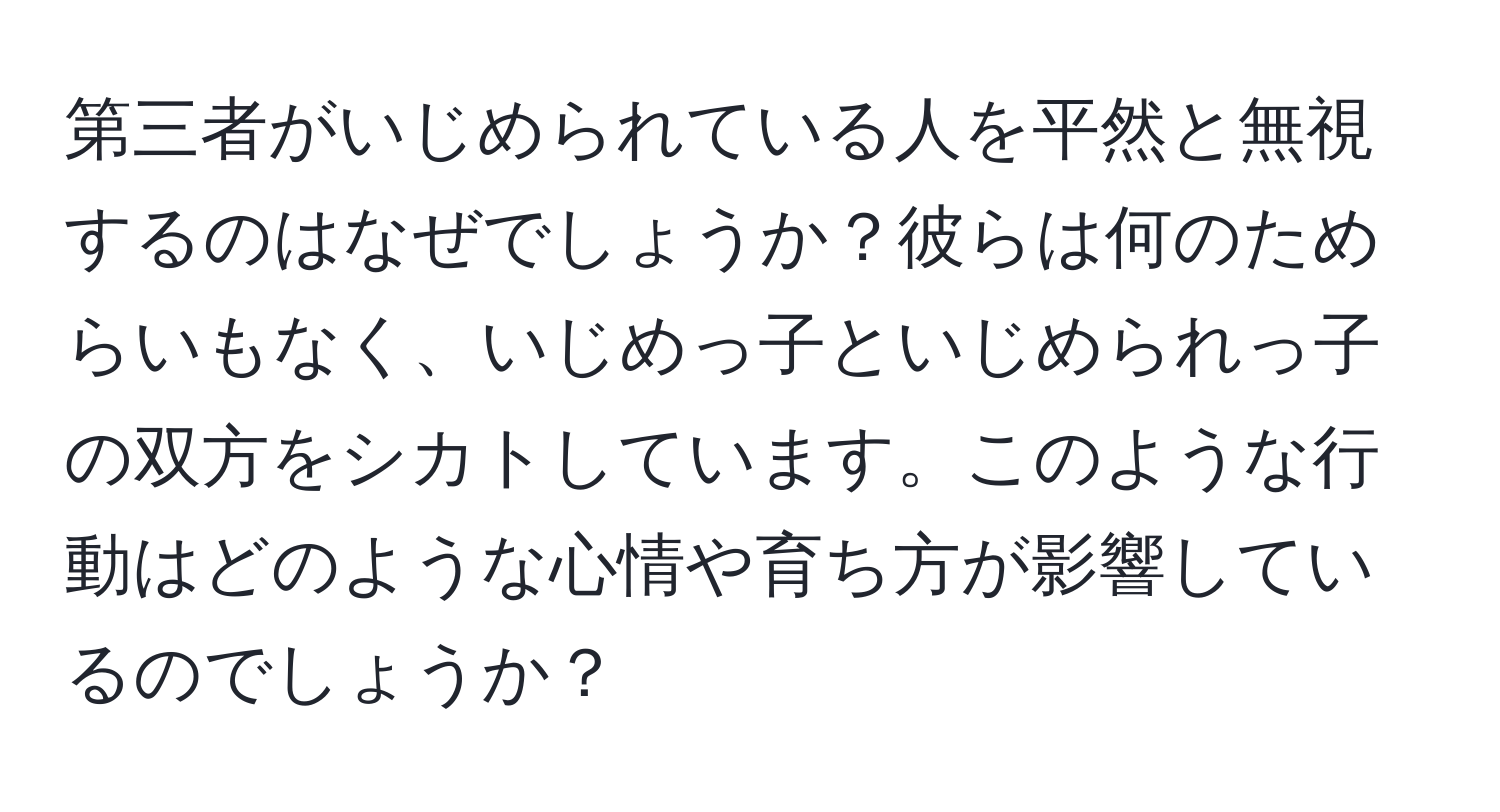 第三者がいじめられている人を平然と無視するのはなぜでしょうか？彼らは何のためらいもなく、いじめっ子といじめられっ子の双方をシカトしています。このような行動はどのような心情や育ち方が影響しているのでしょうか？