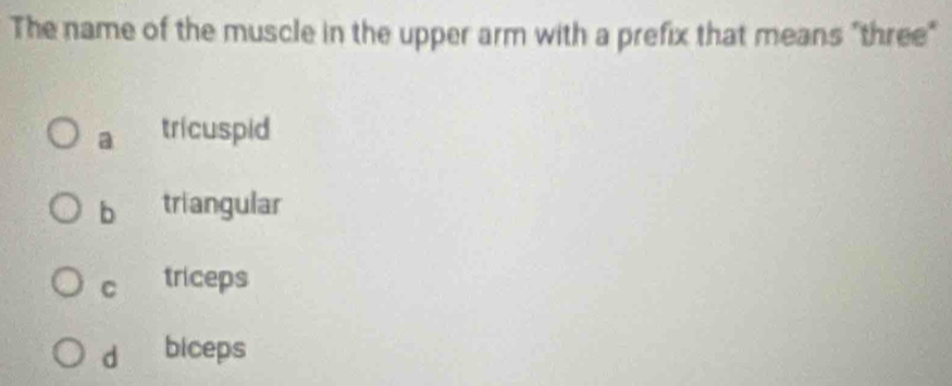 The name of the muscle in the upper arm with a prefix that means "three"
a tricuspid
b triangular
c triceps
d biceps