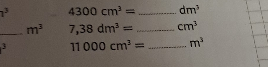 U
4300cm^3= _
dm^3
-m^3 _ 7,38dm^3= __
cm^3
11000cm^3=
m^3