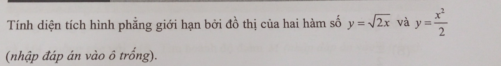 Tính diện tích hình phẳng giới hạn bởi đồ thị của hai hàm số y=sqrt(2x) và y= x^2/2 
(nhập đáp án vào ô trống).