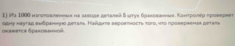 Из 10ОО изготовленныхнаα заводе деталей δ штук бракованныхδ Κонτролер проверяет 
одну наугад выбранную деталь. Найдите вероятность того, чτо проверяемая деталь 
оκажется бракованной