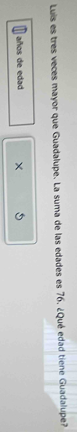 Luis es tres veces mayor que Guadalupe. La suma de las edades es 76. ¿Qué edad tiene Guadalupe? 
años de edad ×