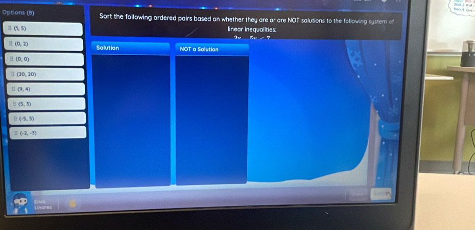 BHaO6 KH5=
Options (8) Sort the following ordered pairs based on whether they are o are NOT solutions to the following system of
H (1,5) linear inequalities:
(0,2)
Solution NOT a Solution
□ (0,0)
□ (20,20)
(9,4)
(5,3)
(-5,5)
(-2,-3)
Ero
Linares