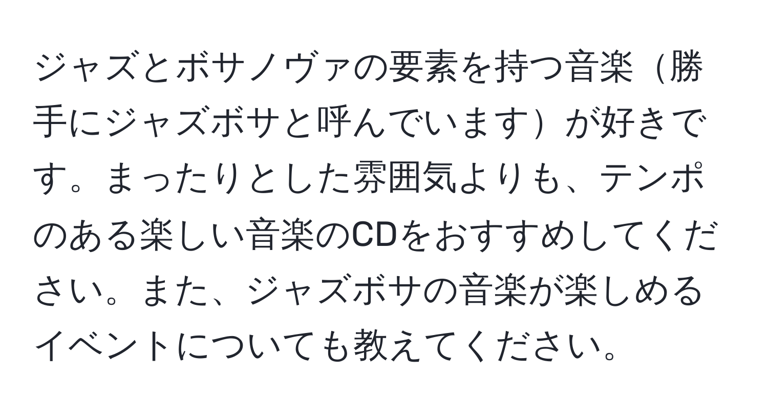 ジャズとボサノヴァの要素を持つ音楽勝手にジャズボサと呼んでいますが好きです。まったりとした雰囲気よりも、テンポのある楽しい音楽のCDをおすすめしてください。また、ジャズボサの音楽が楽しめるイベントについても教えてください。