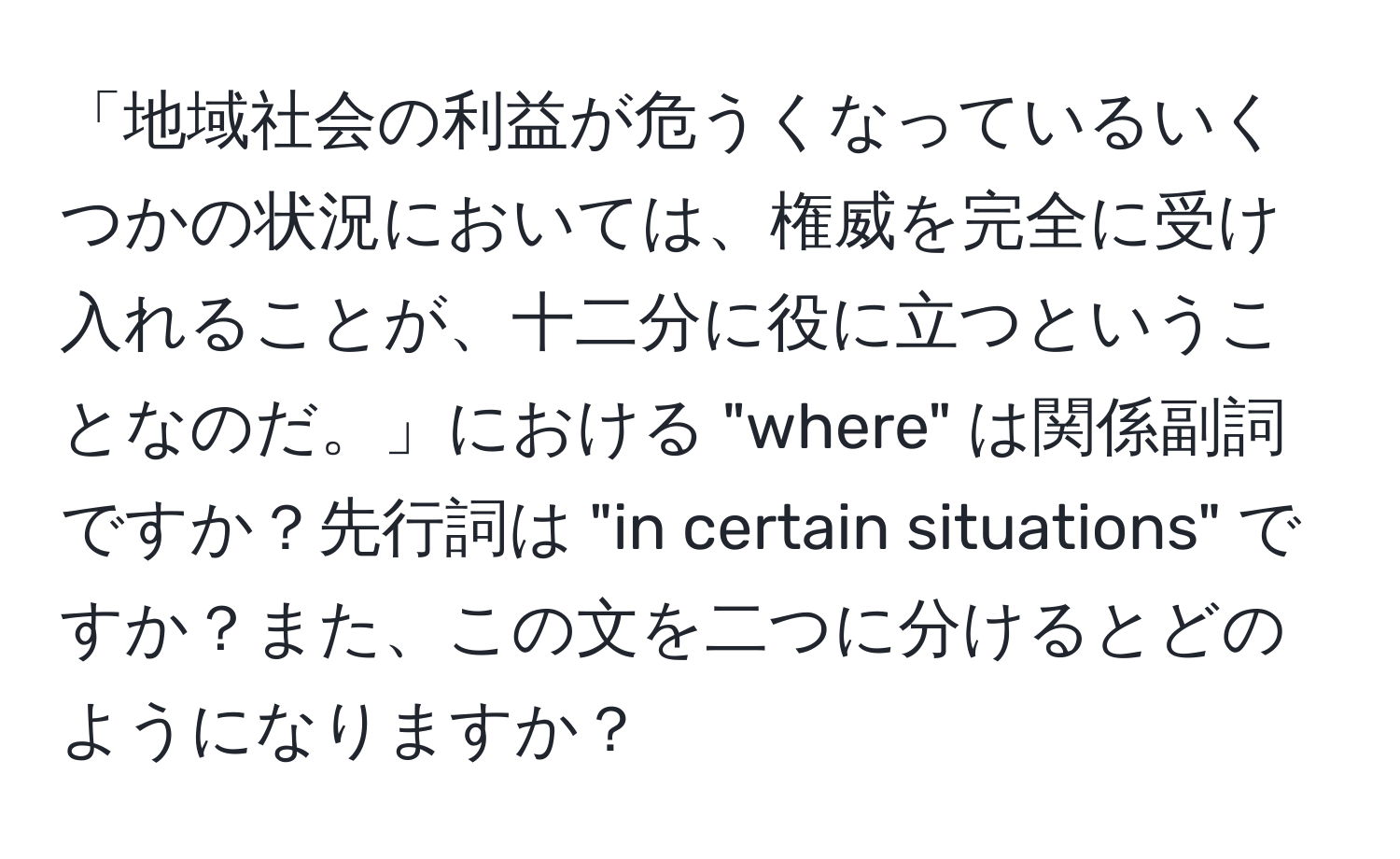 「地域社会の利益が危うくなっているいくつかの状況においては、権威を完全に受け入れることが、十二分に役に立つということなのだ。」における "where" は関係副詞ですか？先行詞は "in certain situations" ですか？また、この文を二つに分けるとどのようになりますか？