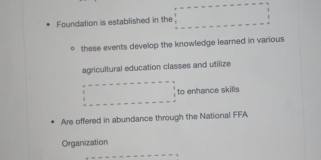 Foundation is established in the 
these events develop the knowledge learned in various 
agricultural education classes and utilize 
.. frac □  □  to enhance skills 
Are offered in abundance through the National FFA 
Organization