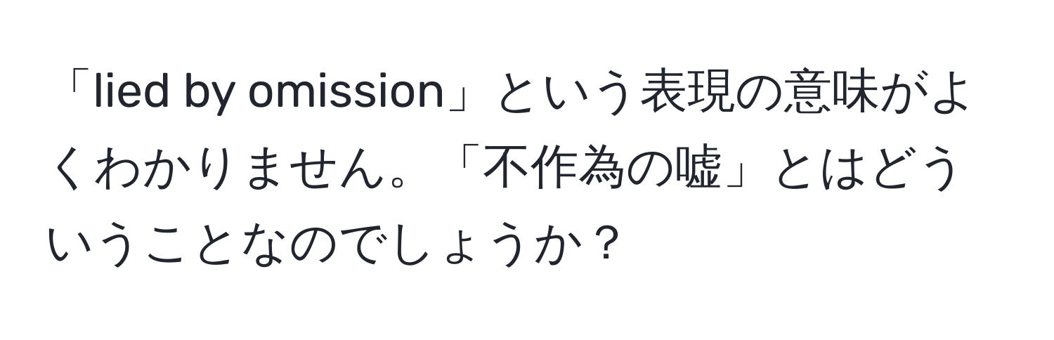 「lied by omission」という表現の意味がよくわかりません。「不作為の嘘」とはどういうことなのでしょうか？