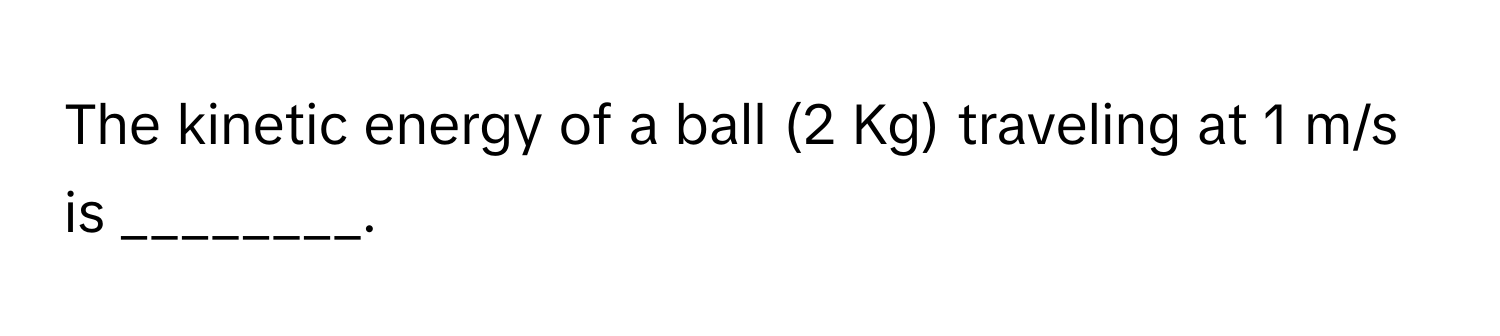 The kinetic energy of a ball (2 Kg) traveling at 1 m/s is ________.