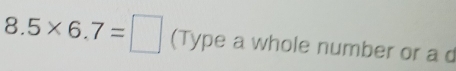 8.5* 6.7=□ (Type a whole number or a d