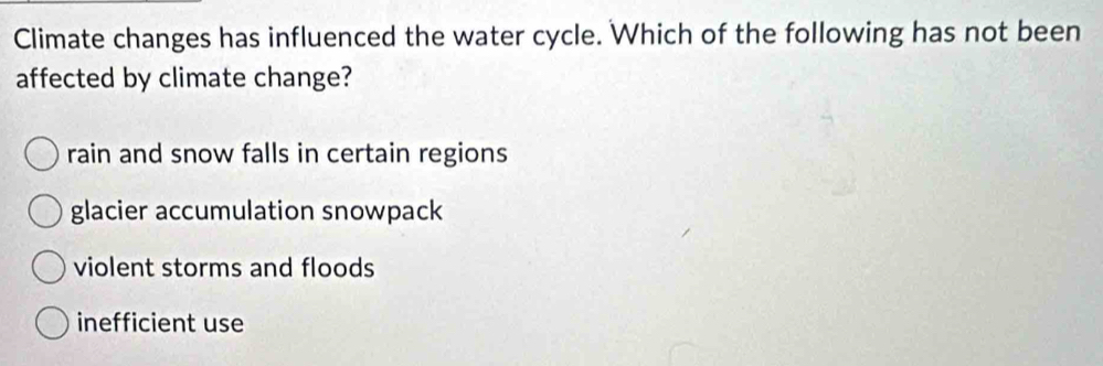 Climate changes has influenced the water cycle. Which of the following has not been
affected by climate change?
rain and snow falls in certain regions
glacier accumulation snowpack
violent storms and floods
inefficient use