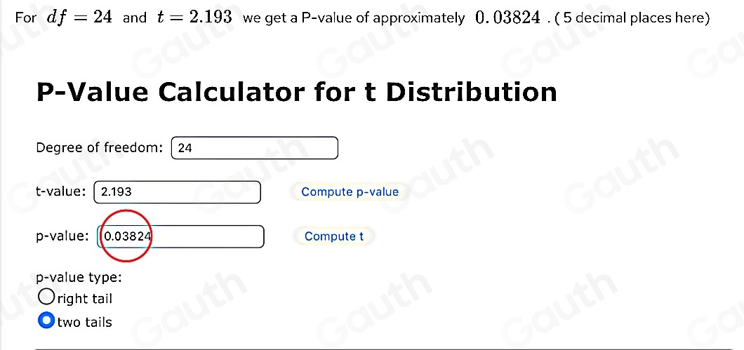 For df=24 and t=2.193 we get a P -value of approximately 0. 03824. ( 5 decimal places here)
P -Value Calculator for t Distribution 
Degree of freedom: | 24
t-value: I 2.193 Compute p -value
p -value: Compute t
p -value type: 
right tail 
two tails