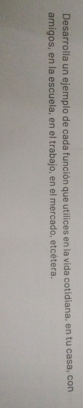 Desarrolla un ejemplo de cada función que utilices en la vida cotidiana, en tu casa, con 
amigos, en la escuela, en el trabajo, en el mercado, etcétera.