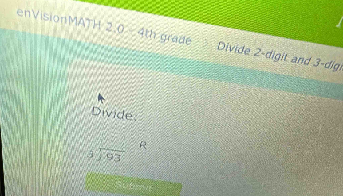 enVisionMATH 2.0-4th grade Divide 2-digit and 3-digi 
Divide:
beginarrayr 3encloselongdiv 93endarray R 
Submit