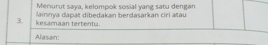 Menurut saya, kelompok sosial yang satu dengan 
lainnya dapat dibedakan berdasarkan ciri atau 
3. kesamaan tertentu. 
Alasan: