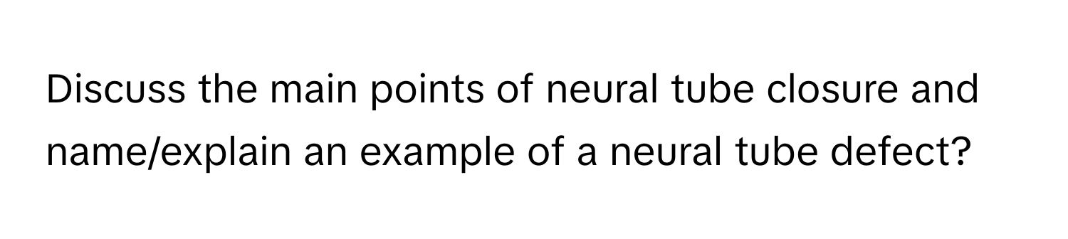 Discuss the main points of neural tube closure and name/explain an example of a neural tube defect?