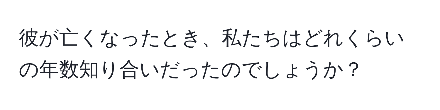 彼が亡くなったとき、私たちはどれくらいの年数知り合いだったのでしょうか？