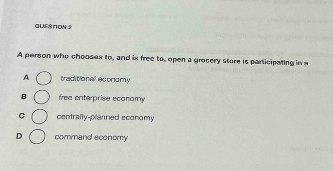 A person who chooses to, and is free to, open a grocery store is participating in a
A traditional economy
B free enterprise economy
C centrally-planned economy
D command economy