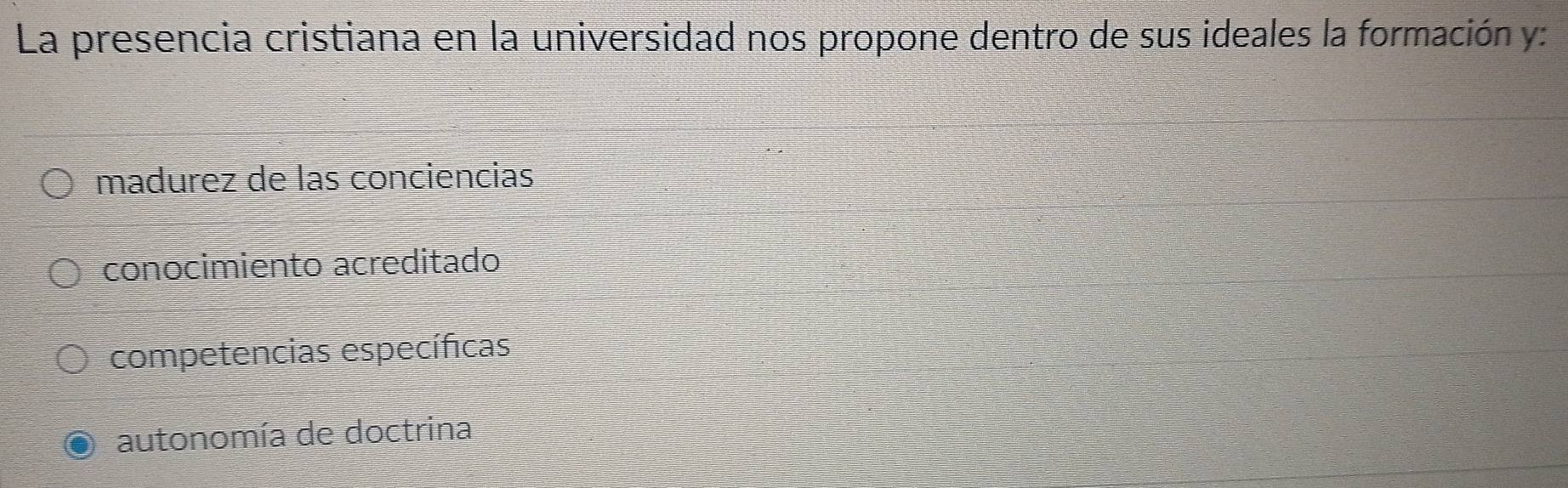 La presencia cristiana en la universidad nos propone dentro de sus ideales la formación y:
madurez de las conciencias
conocimiento acreditado
competencias específicas
autonomía de doctrina