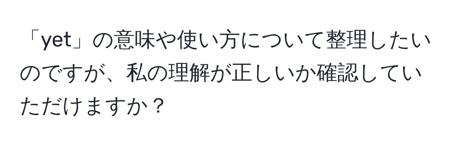 「yet」の意味や使い方について整理したいのですが、私の理解が正しいか確認していただけますか？