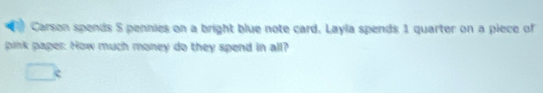 Carson spends S pennies on a bright blue note card, Layla spends 1 quarter on a piece of 
pink paper. How much money do they spend in all?