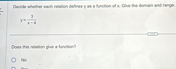 Decide whether each relation defines y as a function of x. Give the domain and range.
y= 3/x-4 
Does this relation give a function?
No