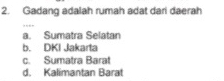 Gadang adalah rumah adat dari daerah
a. Sumatra Selatan
b. DKI Jakarta
c. Sumatra Barat
d. Kalimantan Barat