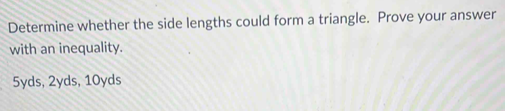 Determine whether the side lengths could form a triangle. Prove your answer
with an inequality.
5yds, 2yds, 10yds